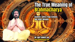 The True Meaning of Brahmacharya: Esoteric Tantra, Yoga Science, and Vedic Wisdom